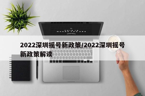 2022深圳摇号新政策/2022深圳摇号新政策解读