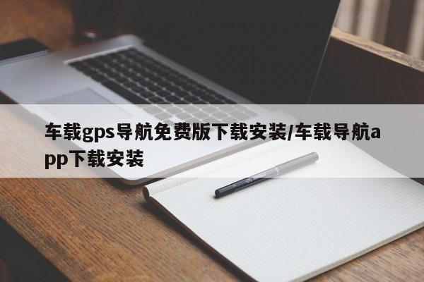 车载gps导航免费版下载安装/车载导航app下载安装