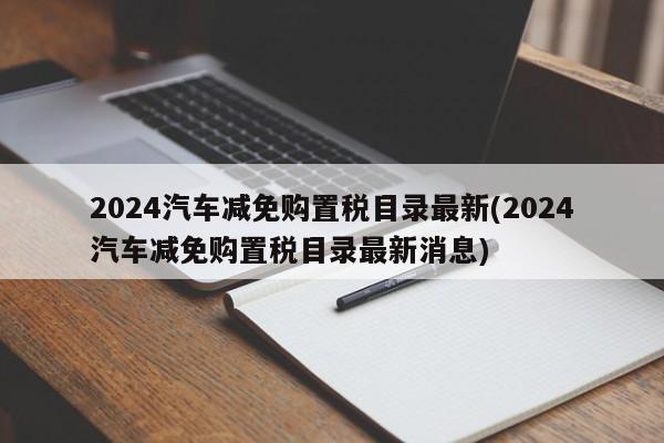 2024汽车减免购置税目录最新(2024汽车减免购置税目录最新消息)