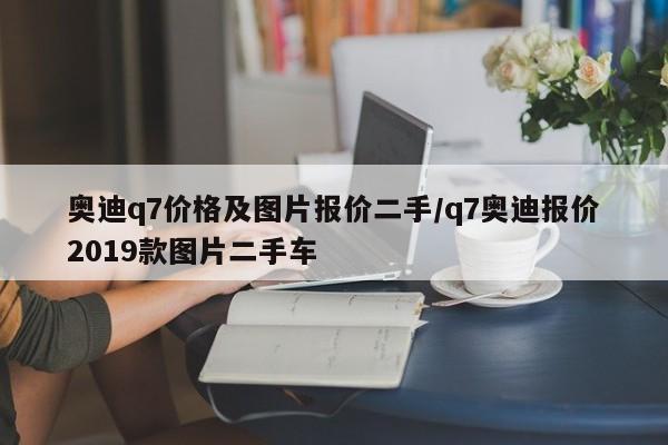 奥迪q7价格及图片报价二手/q7奥迪报价2019款图片二手车