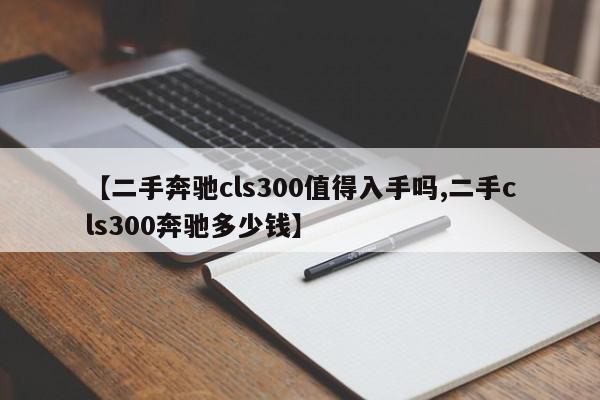 【二手奔驰cls300值得入手吗,二手cls300奔驰多少钱】