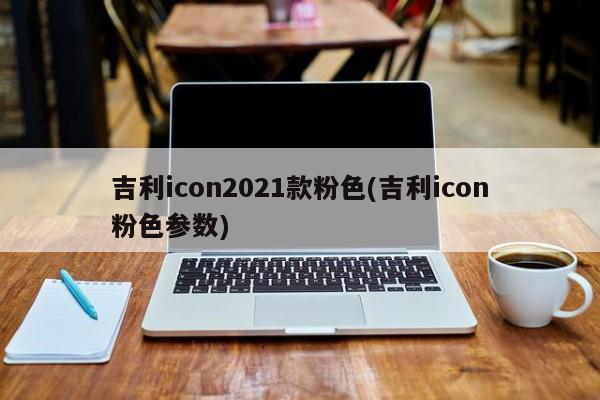 吉利icon2021款粉色(吉利icon粉色参数)