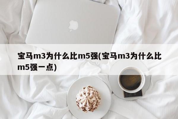 宝马m3为什么比m5强(宝马m3为什么比m5强一点)