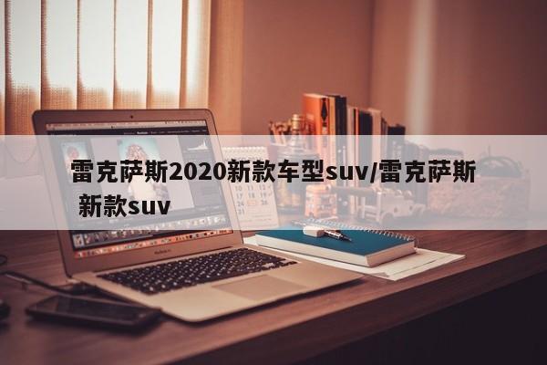 雷克萨斯2020新款车型suv/雷克萨斯 新款suv