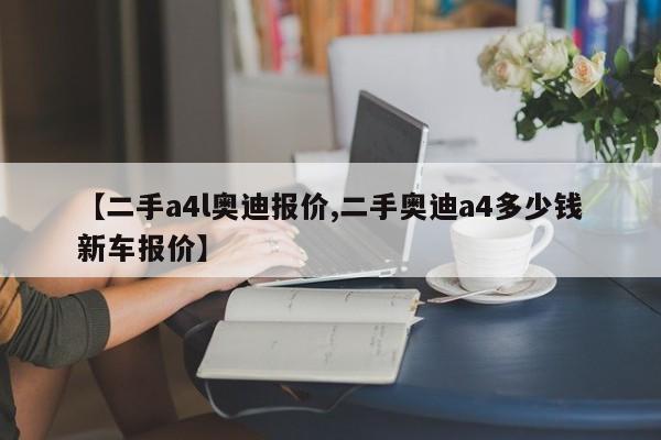 【二手a4l奥迪报价,二手奥迪a4多少钱新车报价】