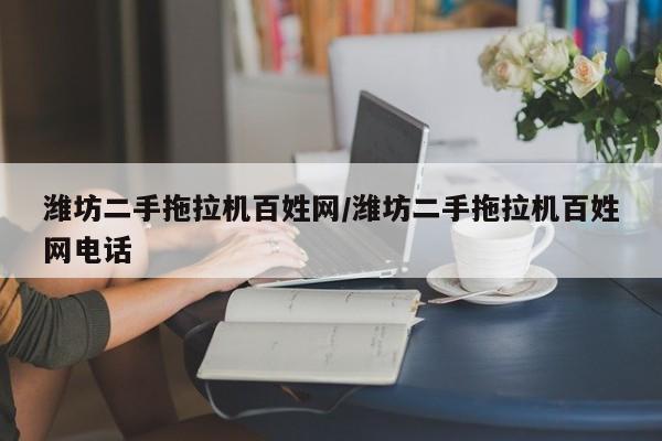 潍坊二手拖拉机百姓网/潍坊二手拖拉机百姓网电话