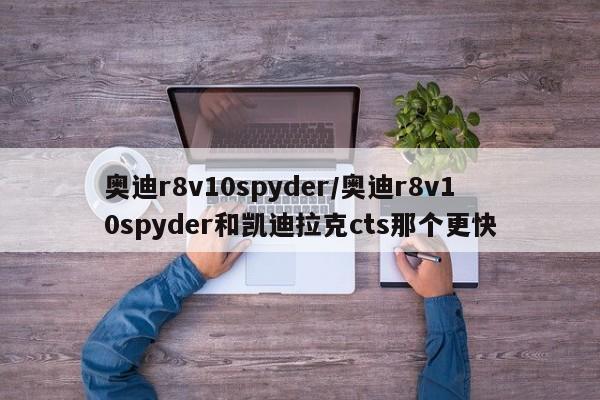 奥迪r8v10spyder/奥迪r8v10spyder和凯迪拉克cts那个更快