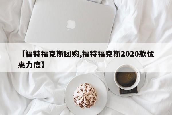 【福特福克斯团购,福特福克斯2020款优惠力度】