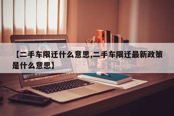 【二手车限迁什么意思,二手车限迁最新政策是什么意思】
