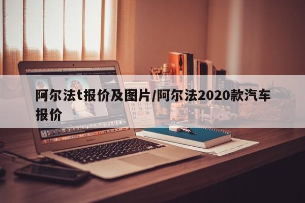 阿尔法t报价及图片/阿尔法2020款汽车报价