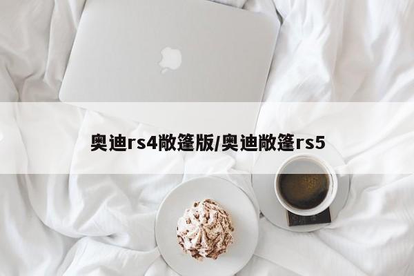 奥迪rs4敞篷版/奥迪敞篷rs5