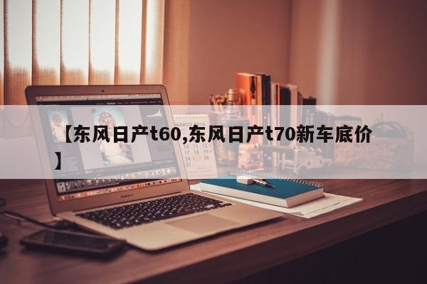 【东风日产t60,东风日产t70新车底价】