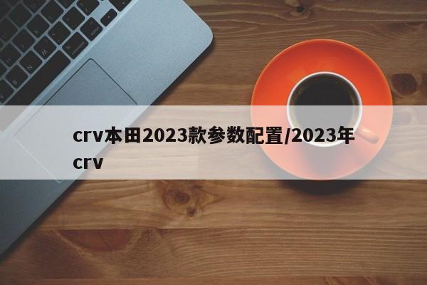 crv本田2023款参数配置/2023年crv