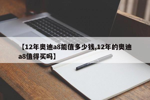 【12年奥迪a8能值多少钱,12年的奥迪a8值得买吗】