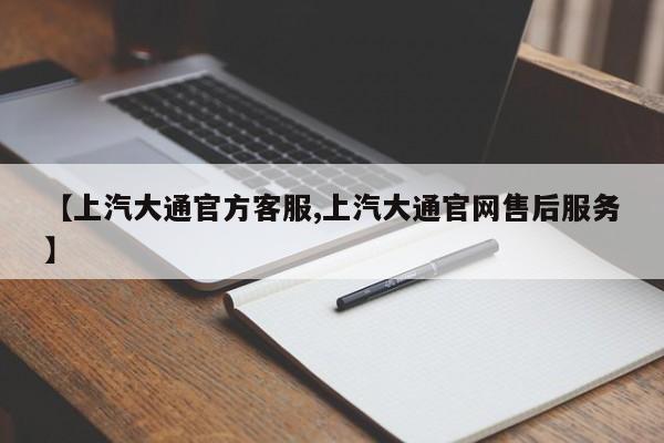 【上汽大通官方客服,上汽大通官网售后服务】