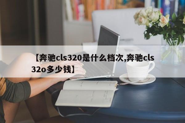 【奔驰cls320是什么档次,奔驰cls32o多少钱】