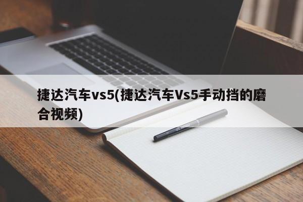 捷达汽车vs5(捷达汽车Vs5手动挡的磨合视频)