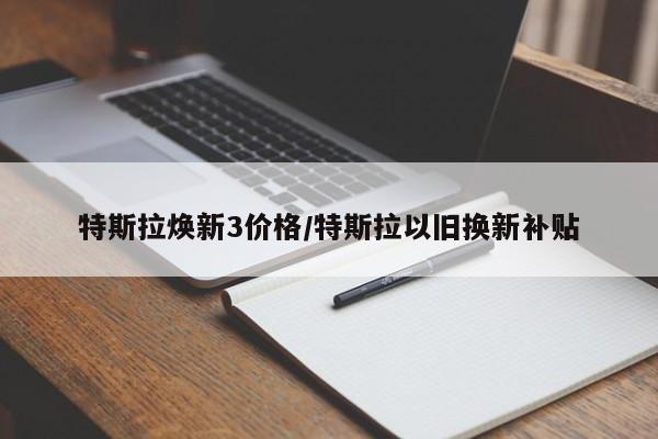特斯拉焕新3价格/特斯拉以旧换新补贴