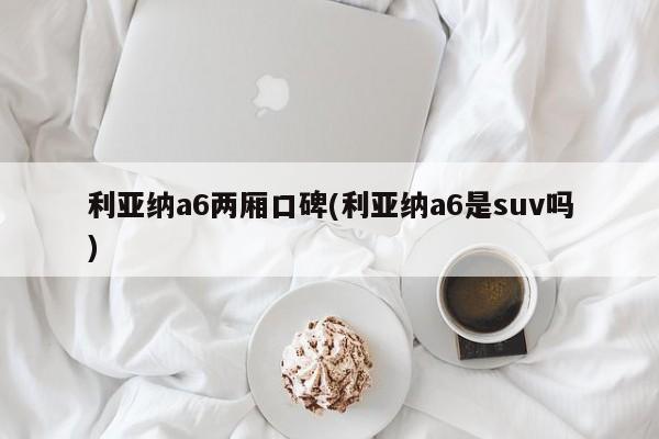 利亚纳a6两厢口碑(利亚纳a6是suv吗)
