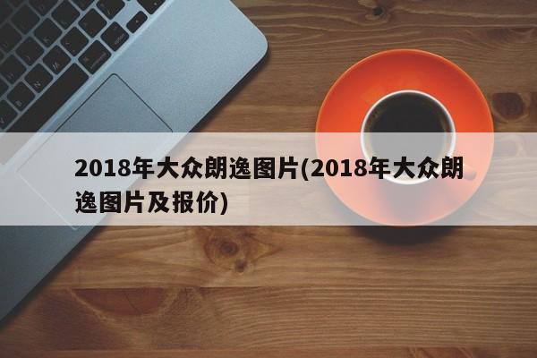2018年大众朗逸图片(2018年大众朗逸图片及报价)