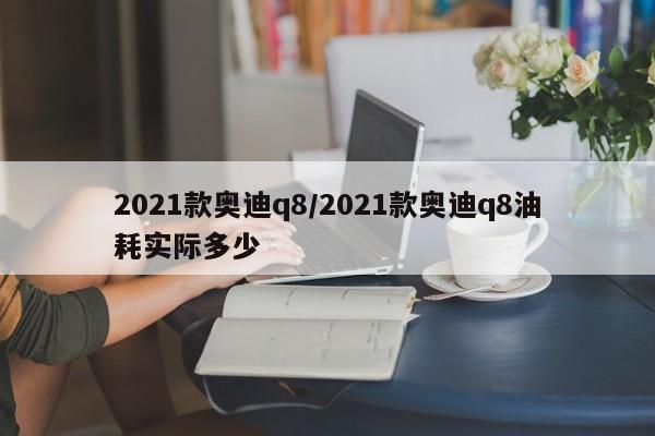 2021款奥迪q8/2021款奥迪q8油耗实际多少