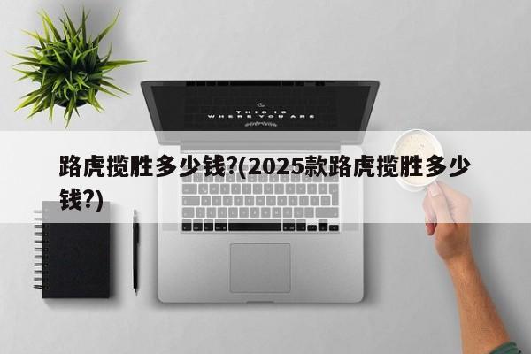 路虎揽胜多少钱?(2025款路虎揽胜多少钱?)