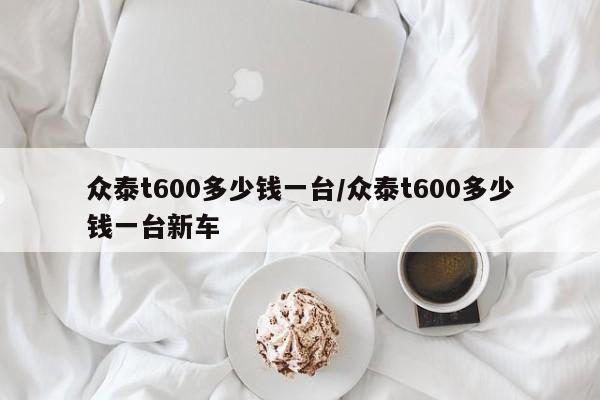 众泰t600多少钱一台/众泰t600多少钱一台新车