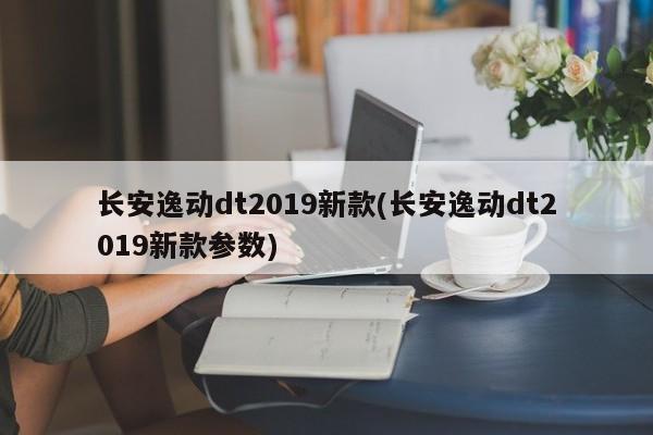 长安逸动dt2019新款(长安逸动dt2019新款参数)