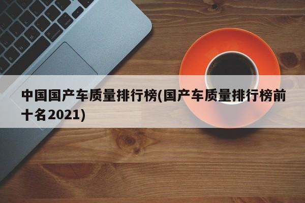 中国国产车质量排行榜(国产车质量排行榜前十名2021)