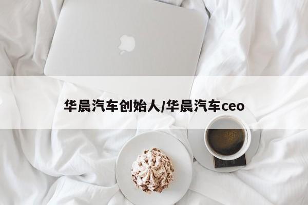 华晨汽车创始人/华晨汽车ceo