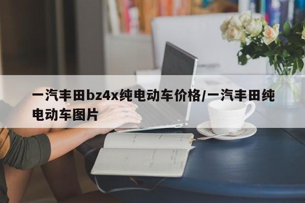 一汽丰田bz4x纯电动车价格/一汽丰田纯电动车图片