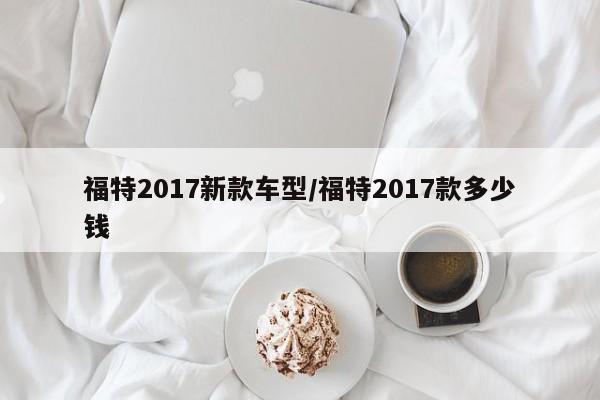 福特2017新款车型/福特2017款多少钱