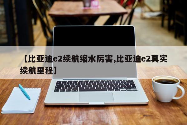 【比亚迪e2续航缩水厉害,比亚迪e2真实续航里程】