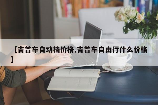 【吉普车自动挡价格,吉普车自由行什么价格】