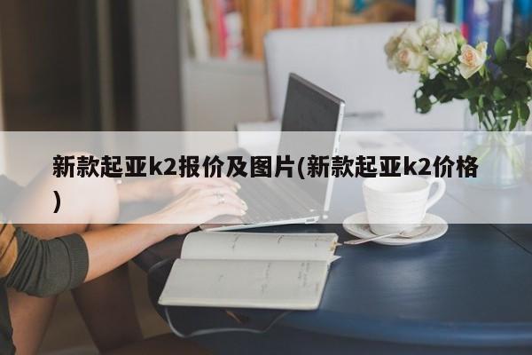 新款起亚k2报价及图片(新款起亚k2价格)