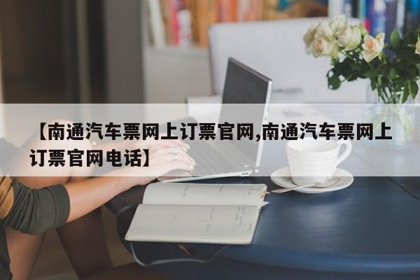 【南通汽车票网上订票官网,南通汽车票网上订票官网电话】