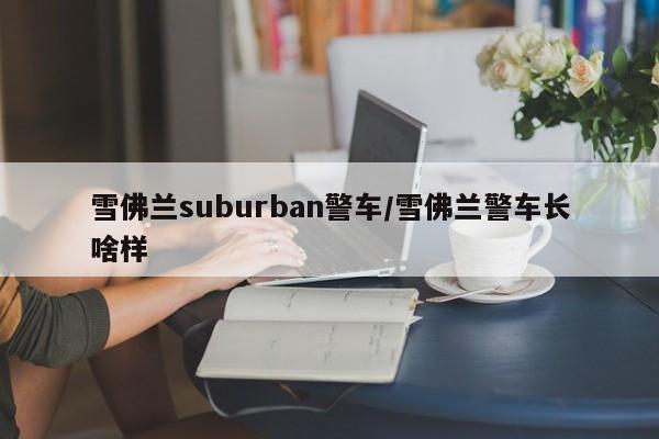 雪佛兰suburban警车/雪佛兰警车长啥样