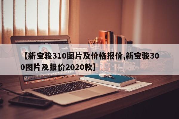 【新宝骏310图片及价格报价,新宝骏300图片及报价2020款】