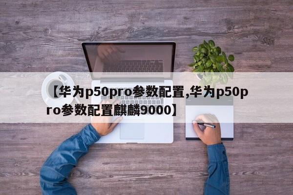 【华为p50pro参数配置,华为p50pro参数配置麒麟9000】