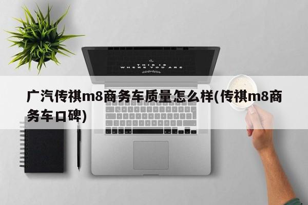 广汽传祺m8商务车质量怎么样(传祺m8商务车口碑)