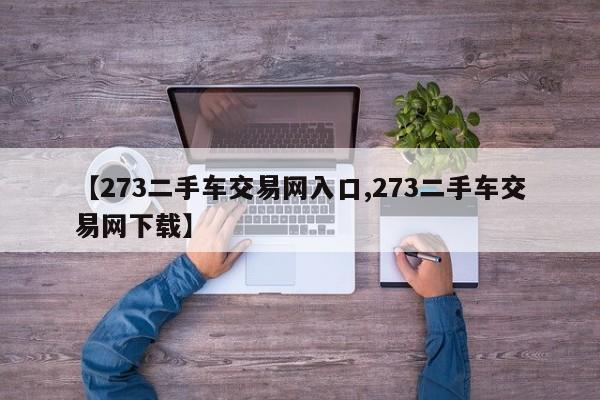 【273二手车交易网入口,273二手车交易网下载】