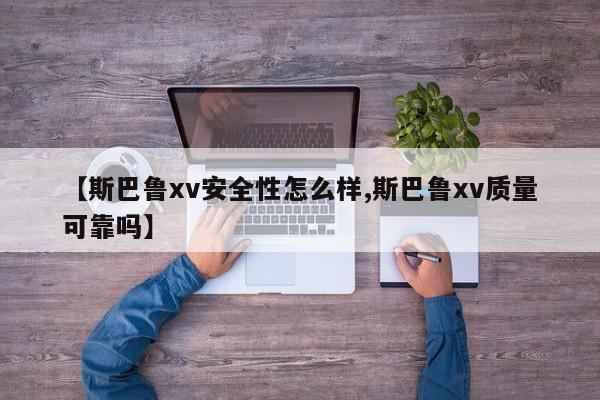 【斯巴鲁xv安全性怎么样,斯巴鲁xv质量可靠吗】