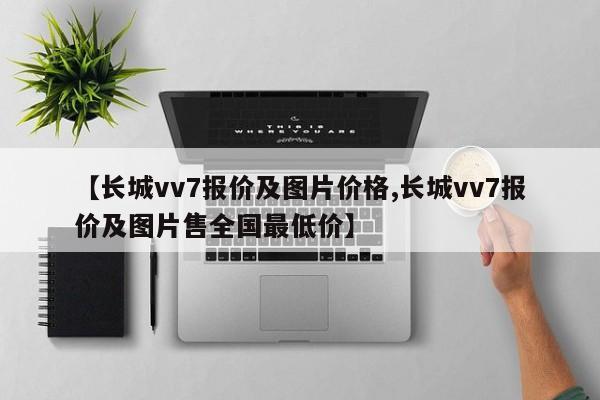 【长城vv7报价及图片价格,长城vv7报价及图片售全国最低价】
