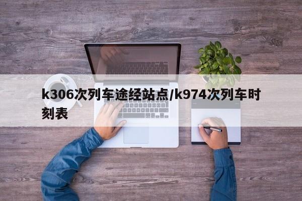 k306次列车途经站点/k974次列车时刻表