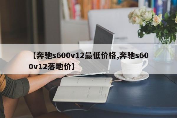 【奔驰s600v12最低价格,奔驰s600v12落地价】