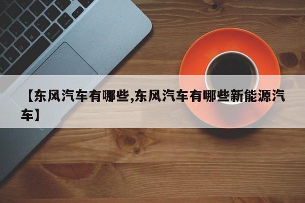 【东风汽车有哪些,东风汽车有哪些新能源汽车】