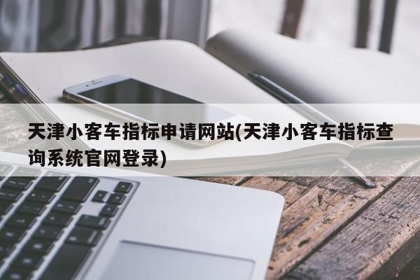 天津小客车指标申请网站(天津小客车指标查询系统官网登录)