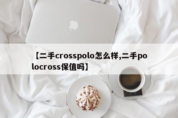 【二手crosspolo怎么样,二手polocross保值吗】