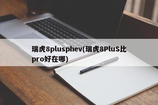 瑞虎8plusphev(瑞虎8PluS比pro好在哪)