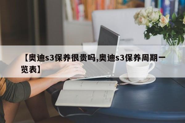【奥迪s3保养很贵吗,奥迪s3保养周期一览表】